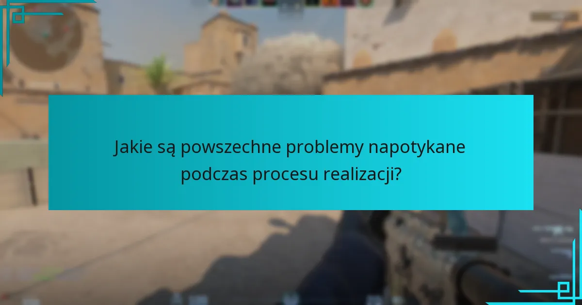 Jakie są powszechne problemy napotykane podczas procesu realizacji?