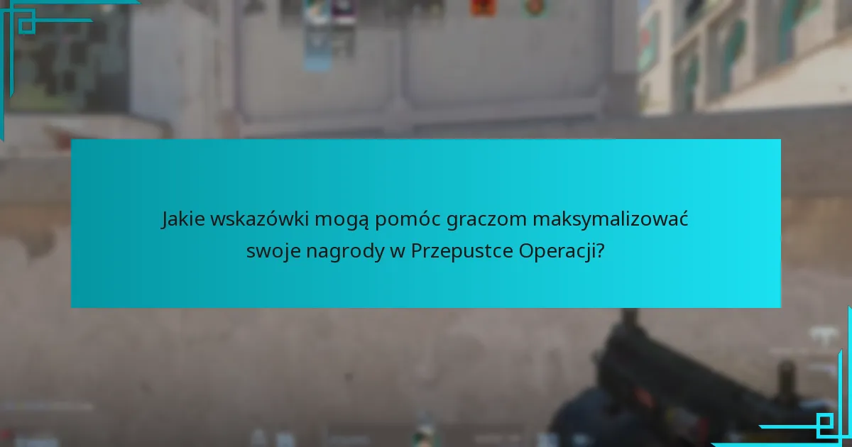 Jakie wskazówki mogą pomóc graczom maksymalizować swoje nagrody w Przepustce Operacji?
